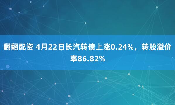 翻翻配资 4月22日长汽转债上涨0.24%，转股溢价率86.82%