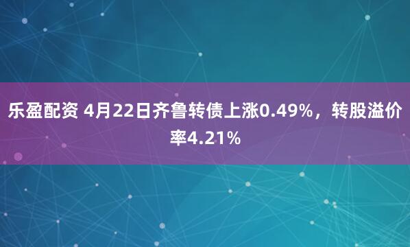 乐盈配资 4月22日齐鲁转债上涨0.49%，转股溢价率4.21%