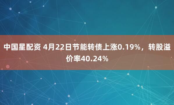中国星配资 4月22日节能转债上涨0.19%，转股溢价率40.24%