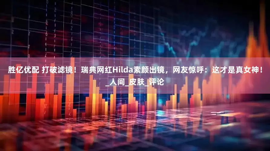 胜亿优配 打破滤镜！瑞典网红Hilda素颜出镜，网友惊呼：这才是真女神！_人间_皮肤_评论