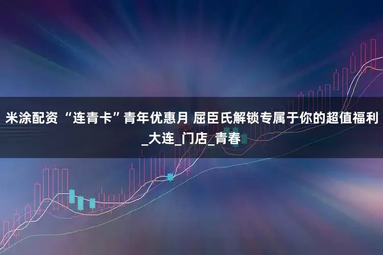 米涂配资 “连青卡”青年优惠月 屈臣氏解锁专属于你的超值福利_大连_门店_青春