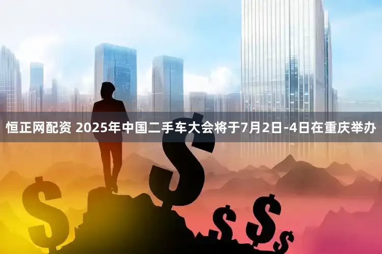 恒正网配资 2025年中国二手车大会将于7月2日-4日在重庆举办