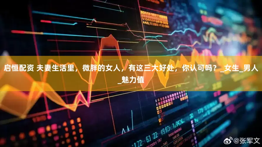 启恒配资 夫妻生活里，微胖的女人，有这三大好处，你认可吗？_女生_男人_魅力值