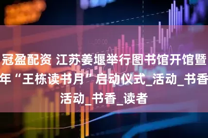 冠盈配资 江苏姜堰举行图书馆开馆暨2025年“王栋读书月”启动仪式_活动_书香_读者