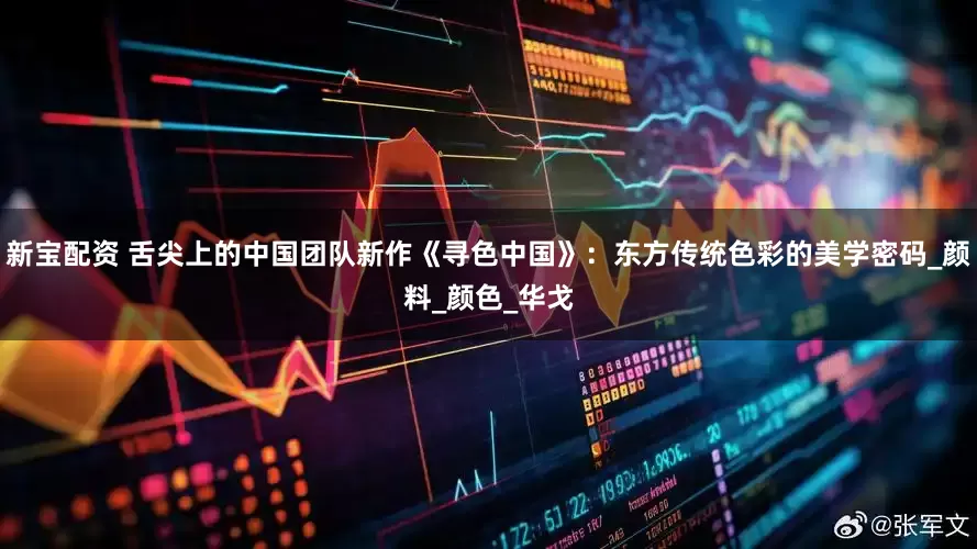 新宝配资 舌尖上的中国团队新作《寻色中国》：东方传统色彩的美学密码_颜料_颜色_华戈