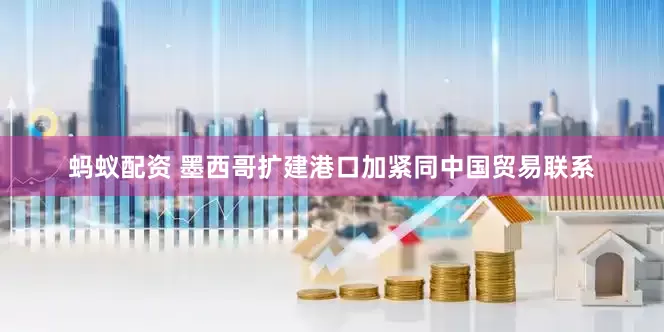 蚂蚁配资 墨西哥扩建港口加紧同中国贸易联系