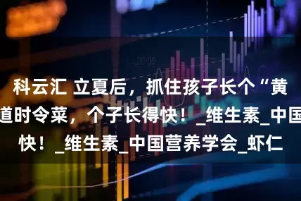 科云汇 立夏后，抓住孩子长个“黄金期”，多吃5道时令菜，个子长得快！_维生素_中国营养学会_虾仁