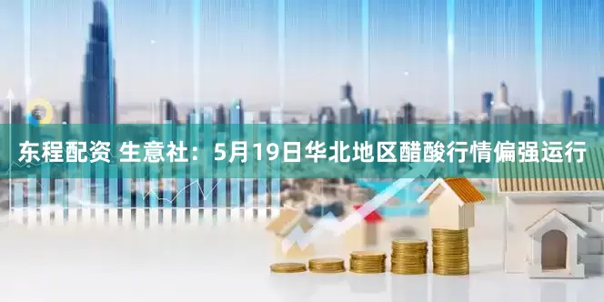东程配资 生意社：5月19日华北地区醋酸行情偏强运行