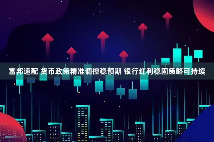 富邦速配 货币政策精准调控稳预期 银行红利稳固策略可持续