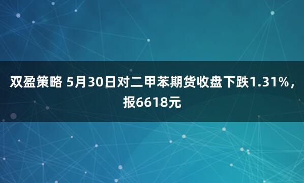 双盈策略 5月30日对二甲苯期货收盘下跌1.31%，报6618元