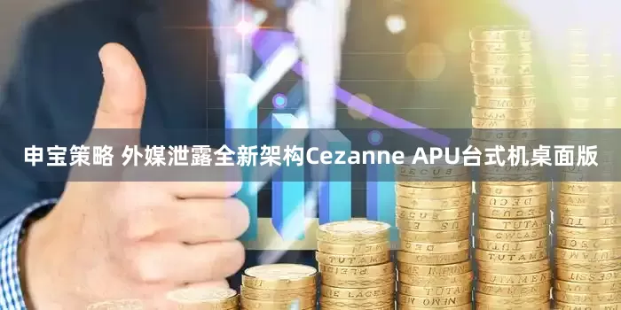 申宝策略 外媒泄露全新架构Cezanne APU台式机桌面版
