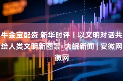 牛金宝配资 新华时评丨以文明对话共绘人类文明新图景_大皖新闻 | 安徽网