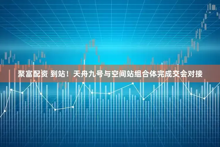 聚富配资 到站！天舟九号与空间站组合体完成交会对接