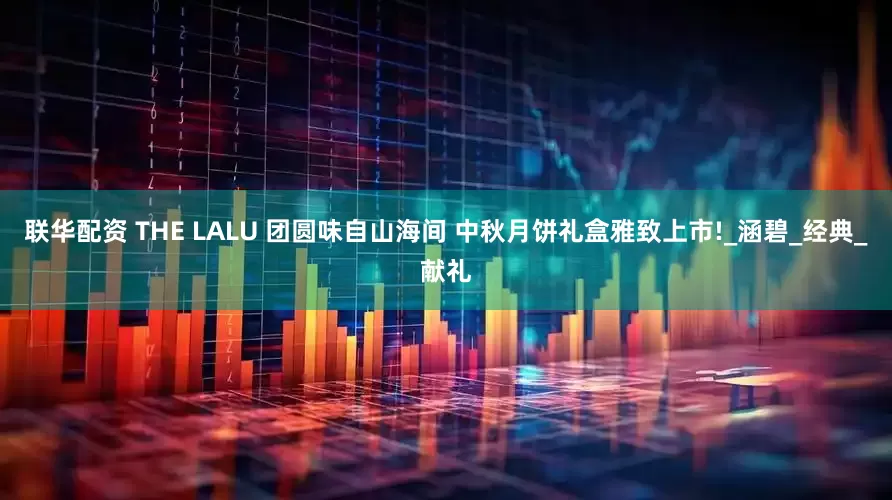 联华配资 THE LALU 团圆味自山海间 中秋月饼礼盒雅致上市!_涵碧_经典_献礼