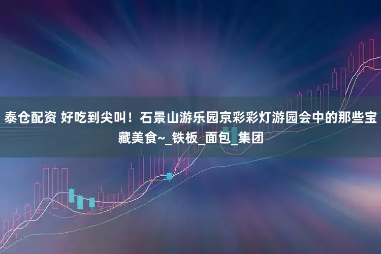 泰仓配资 好吃到尖叫！石景山游乐园京彩彩灯游园会中的那些宝藏美食~_铁板_面包_集团