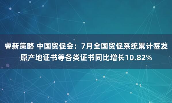 睿新策略 中国贸促会：7月全国贸促系统累计签发原产地证书等各类证书同比增长10.82%