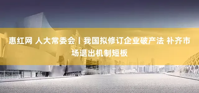 惠红网 人大常委会丨我国拟修订企业破产法 补齐市场退出机制短板