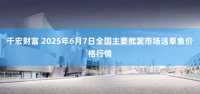 千宏财富 2025年6月7日全国主要批发市场活草鱼价格行情