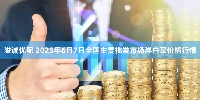溢诚优配 2025年6月7日全国主要批发市场洋白菜价格行情