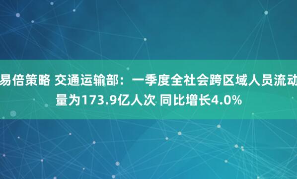 易倍策略 交通运输部：一季度全社会跨区域人员流动量为173.9亿人次 同比增长4.0%
