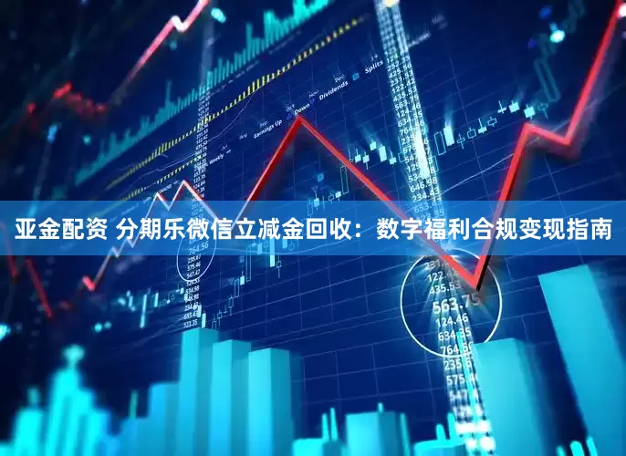亚金配资 分期乐微信立减金回收：数字福利合规变现指南