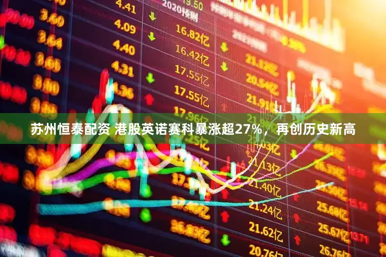 苏州恒泰配资 港股英诺赛科暴涨超27%，再创历史新高